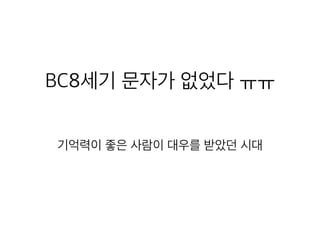 BC8세기 문자가 없었다 ㅠㅠ
기억력이 좋은 사람이 대우를 받았던 시대
 