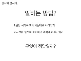 일하는 방법?
1.일단 시작하고 닥치는대로 처리하기
2.사전에 철저히 준비하고 계획대로 추진하기
무엇이 정답일까?
생각해 봅시다.
 