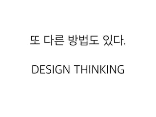 또 다른 방법도 있다.
DESIGN THINKING
 