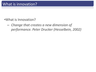 What is innovation?


•What is Innovation?
  – Change that creates a new dimension of
    performance. Peter Drucker (Hesselbein, 2002)
 
