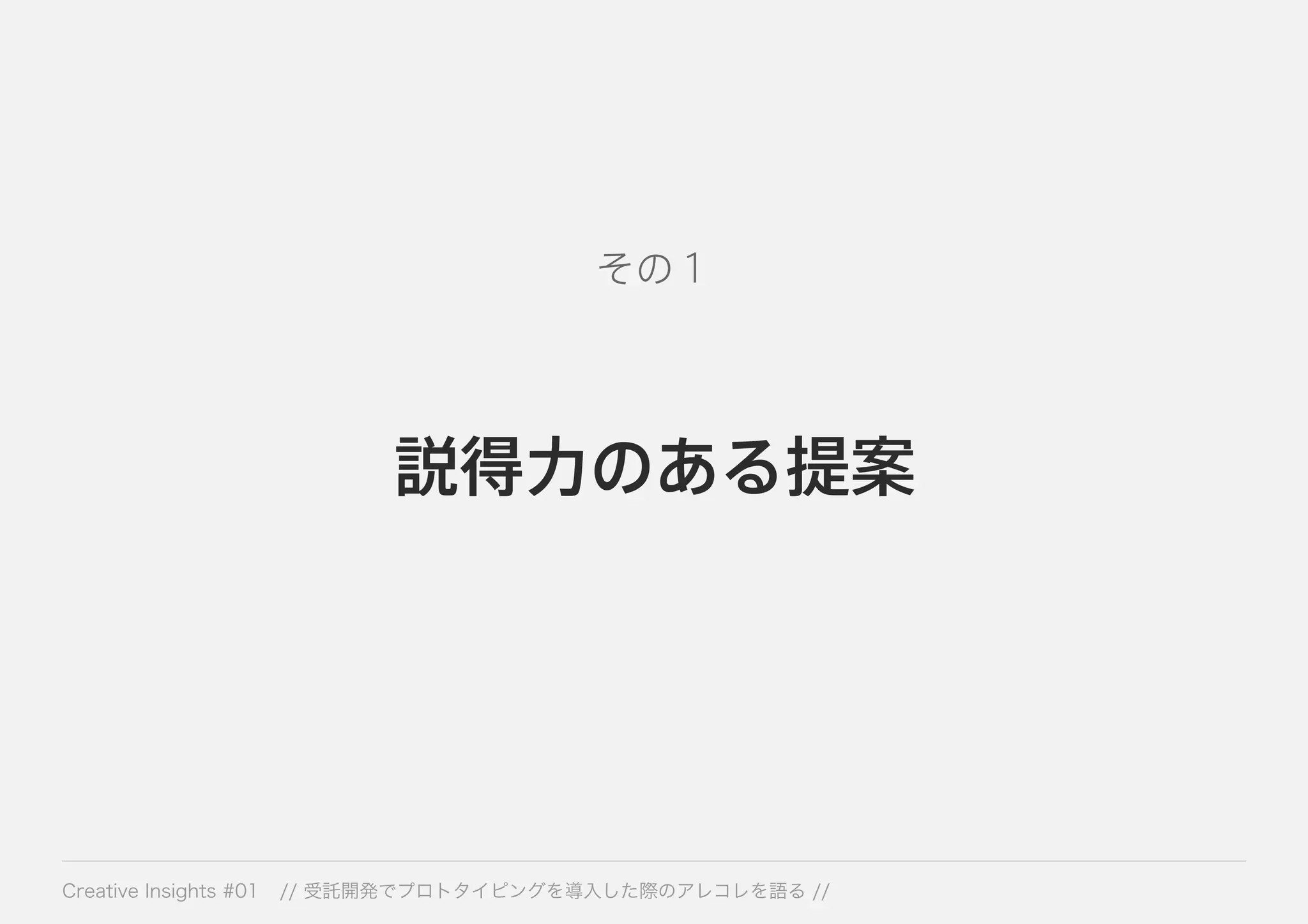 その１ 
説得力のある提案 
Creative Insights #01 // 受託開発でプロトタイピングを導入した際のアレコレを語る // 
 