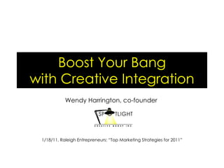 Boost Your Bang with Creative Integration Wendy Harrington, co-founder  1/18/11, Raleigh Entrepreneurs: “Top Marketing Strategies for 2011” 