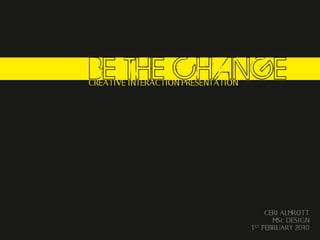 BE THE CHANGE
CREATIVE INTERACTION PRESENTATION




                                           CERI ALMROTT
                                             MSc DESIGN
                                    1ST   FEBRUARY 2010
 