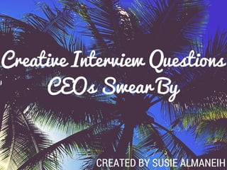 Creative Interview Questions
CEOs Swear By
CREATED BY SUSIE ALMANEIH
 