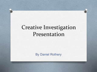 Creative Investigation
Presentation
By Daniel Rothery
 