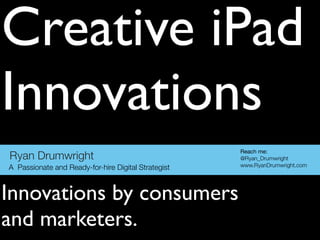 Creative iPad
Innovations
                                                     Reach me:
Ryan Drumwright                                      @Ryan_Drumwright
A Passionate and Ready-for-hire Digital Strategist   www.RyanDrumwright.com




Innovations by consumers
and marketers.
 