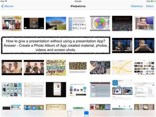 How to give a presentation without using a presentation App?
Answer - Create a Photo Album of App created material, photos,
videos and screen shots.
 
