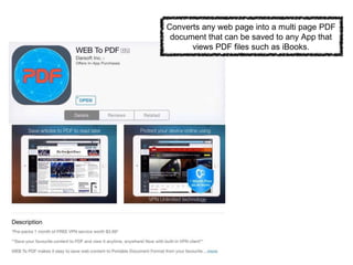 Converts any web page into a multi page PDF
document that can be saved to any App that
views PDF files such as iBooks.
 