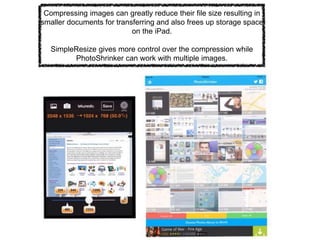 Compressing images can greatly reduce their file size resulting in
smaller documents for transferring and also frees up storage space
on the iPad.
SimpleResize gives more control over the compression while
PhotoShrinker can work with multiple images.
 