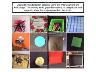 Created by Kindergarten students using the iPad's camera and
PicCollage. This activity led to great discussions on perspective and
angles to show the shape correctly in the photo.
 