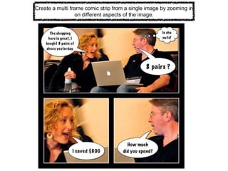 Create a multi frame comic strip from a single image by zooming in
on different aspects of the image.
 