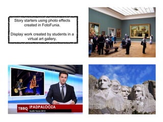 Story starters using photo effects
created in FotoFunia.
Display work created by students in a
virtual art gallery.
 