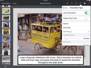 Loop a Keynote slideshow with music. Add a transition to a blank
slide and then copy and paste that slide to repeat the transition
throughout the slide show.
 