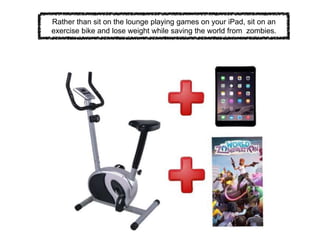 Rather than sit on the lounge playing games on your iPad, sit on an
exercise bike and lose weight while saving the world from zombies.
 