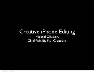 Creative iPhone Editing
                                  Michael Clawson,
                            Chief Fish, Big Fish Creations




Monday, January 28, 13
 