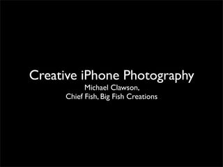 Creative iPhone Photography
           Michael Clawson,
     Chief Fish, Big Fish Creations
 