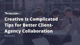 Creative Is Complicated —
Tips for Better Client-
Agency Collaboration
#FalconEd
 