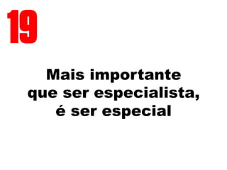 Mais importante
que ser especialista,
é ser especial
19
 