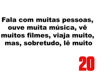 Fala com muitas pessoas,
ouve muita música, vê
muitos filmes, viaja muito,
mas, sobretudo, lê muito
20
 