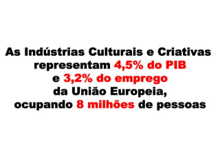As Indústrias Culturais e Criativas
representam 4,5% do PIB
e 3,2% do emprego
da União Europeia,
ocupando 8 milhões de pessoas
 