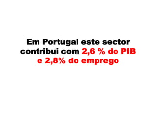Em Portugal este sector
contribui com 2,6 % do PIB
e 2,8% do emprego
 