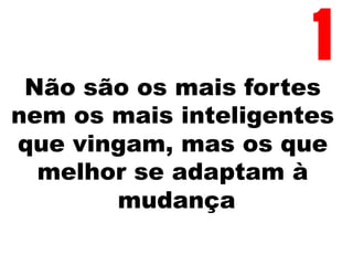 Não são os mais fortes
nem os mais inteligentes
que vingam, mas os que
melhor se adaptam à
mudança
1
 