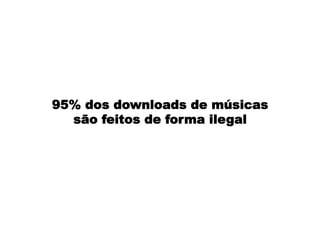 95% dos downloads de músicas
são feitos de forma ilegal
 