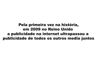 Pela primeira vez na história,
em 2009 no Reino Unido
a publicidade na internet ultrapassou a
publicidade de todos os outros media juntos
 