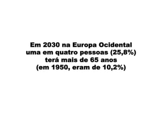 Em 2030 na Europa Ocidental
uma em quatro pessoas (25,8%)
terá mais de 65 anos
(em 1950, eram de 10,2%)
 