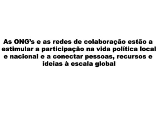 As ONG’s e as redes de colaboração estão a
estimular a participação na vida política local
e nacional e a conectar pessoas, recursos e
ideias à escala global
 