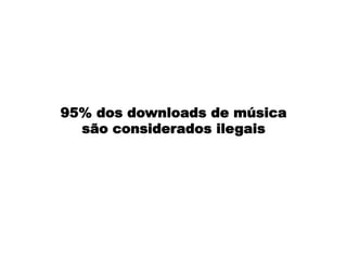 95% dos downloads de música
são considerados ilegais
 
