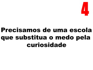 Precisamos de uma escola
que substitua o medo pela
curiosidade
4
 