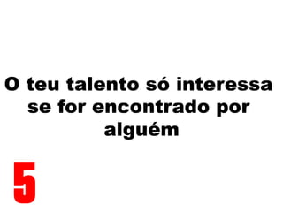 O teu talento só interessa
se for encontrado por
alguém
5
 
