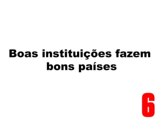 Boas instituições fazem
bons países
6
 