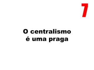 O centralismo
é uma praga
7
 