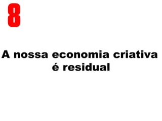 A nossa economia criativa
é residual
8
 