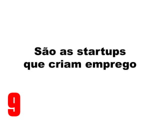 São as startups
que criam emprego
9
 