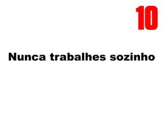 Nunca trabalhes sozinho
10
 