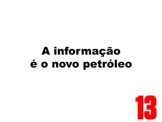 A informação
é o novo petróleo
13
 