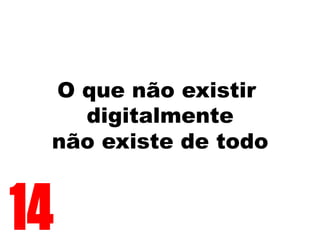 O que não existir
digitalmente
não existe de todo
14
 
