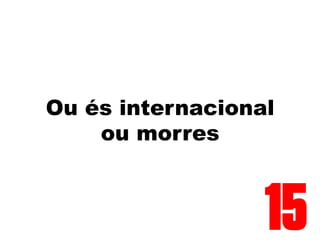Ou és internacional
ou morres
15
 