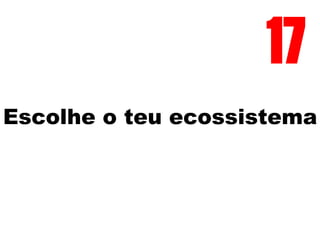 Escolhe o teu ecossistema
17
 