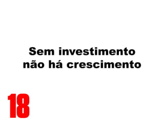 Sem investimento
não há crescimento
18
 