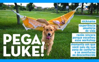 pega,
LUKE!
nickname
experiência
aleatória
de vida
razão sincera
porque escolheu
esse workshop
momento em que
você saiu da sua
zona de conforto
e se aventurou
ao desconhecido
 