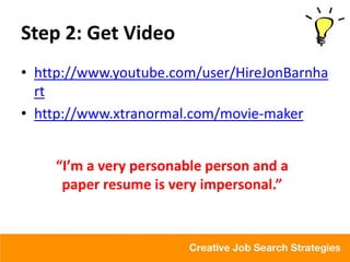 Step 2: Get Video
• http://www.youtube.com/user/HireJonBarnha
  rt
• http://www.xtranormal.com/movie-maker


    “I’m a very personable person and a
     paper resume is very impersonal.”
 