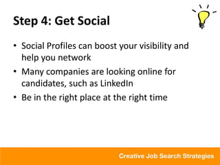 Step 4: Get Social
• Social Profiles can boost your visibility and
  help you network
• Many companies are looking online for
  candidates, such as LinkedIn
• Be in the right place at the right time
 