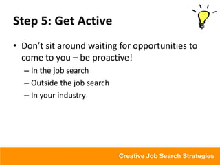 Step 5: Get Active
• Don’t sit around waiting for opportunities to
  come to you – be proactive!
  – In the job search
  – Outside the job search
  – In your industry
 