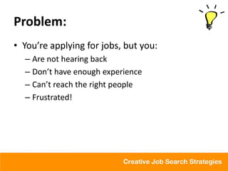 Problem:
• You’re applying for jobs, but you:
  – Are not hearing back
  – Don’t have enough experience
  – Can’t reach the right people
  – Frustrated!
 