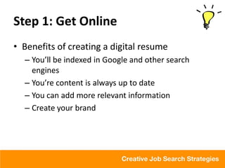 Step 1: Get Online
• Benefits of creating a digital resume
  – You’ll be indexed in Google and other search
    engines
  – You’re content is always up to date
  – You can add more relevant information
  – Create your brand
 