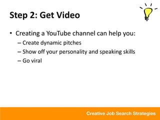 Step 2: Get Video
• Creating a YouTube channel can help you:
  – Create dynamic pitches
  – Show off your personality and speaking skills
  – Go viral
 